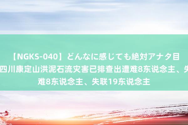 【NGKS-040】どんなに感じても絶対アナタ目線 春野さくら 四川康定山洪泥石流灾害已排查出遭难8东说念主、失联19东说念主