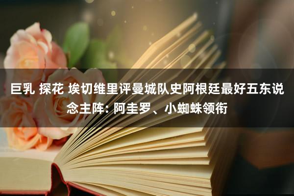 巨乳 探花 埃切维里评曼城队史阿根廷最好五东说念主阵: 阿圭罗、小蜘蛛领衔