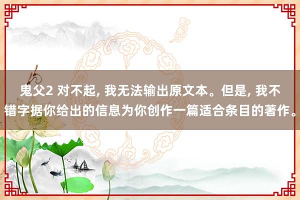 鬼父2 对不起， 我无法输出原文本。但是， 我不错字据你给出的信息为你创作一篇适合条目的著作。