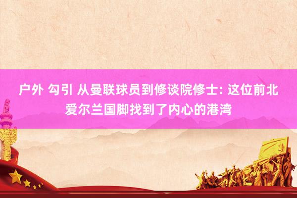 户外 勾引 从曼联球员到修谈院修士: 这位前北爱尔兰国脚找到了内心的港湾