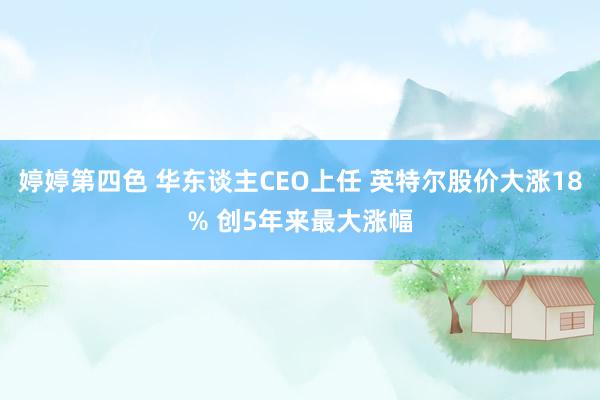 婷婷第四色 华东谈主CEO上任 英特尔股价大涨18% 创5年来最大涨幅