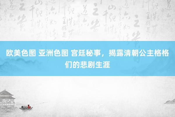 欧美色图 亚洲色图 宫廷秘事，揭露清朝公主格格们的悲剧生涯