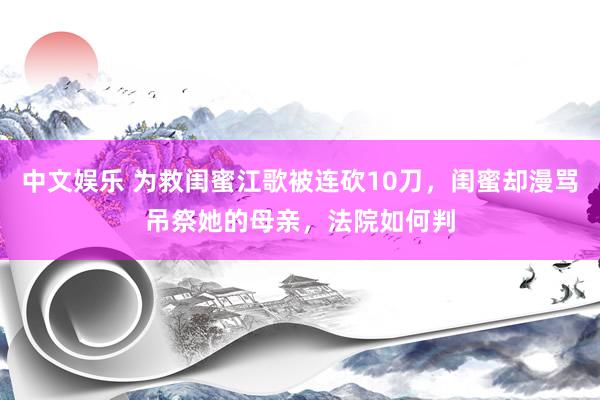 中文娱乐 为救闺蜜江歌被连砍10刀，闺蜜却漫骂吊祭她的母亲，法院如何判