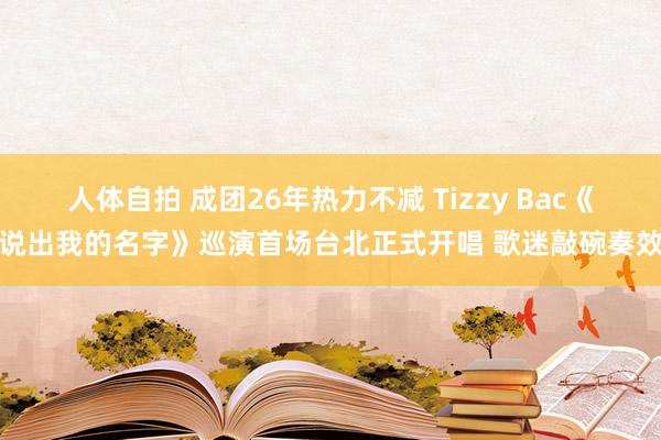 人体自拍 成团26年热力不减 Tizzy Bac《说出我的名字》巡演首场台北正式开唱 歌迷敲碗奏效