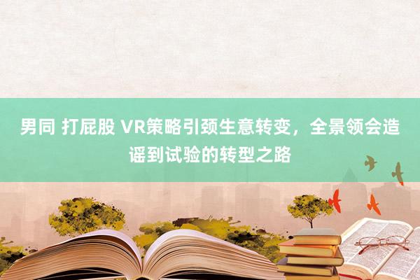 男同 打屁股 VR策略引颈生意转变，全景领会造谣到试验的转型之路