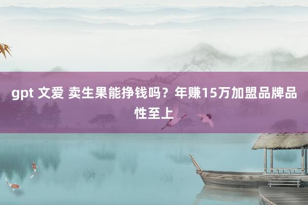 gpt 文爱 卖生果能挣钱吗？年赚15万加盟品牌品性至上