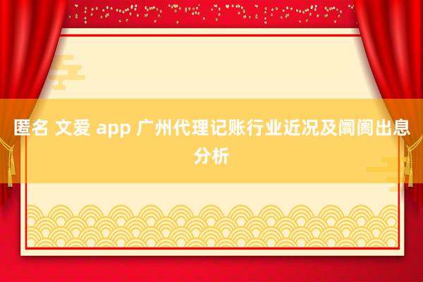 匿名 文爱 app 广州代理记账行业近况及阛阓出息分析