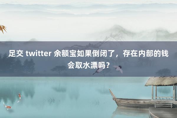 足交 twitter 余额宝如果倒闭了，存在内部的钱会取水漂吗？