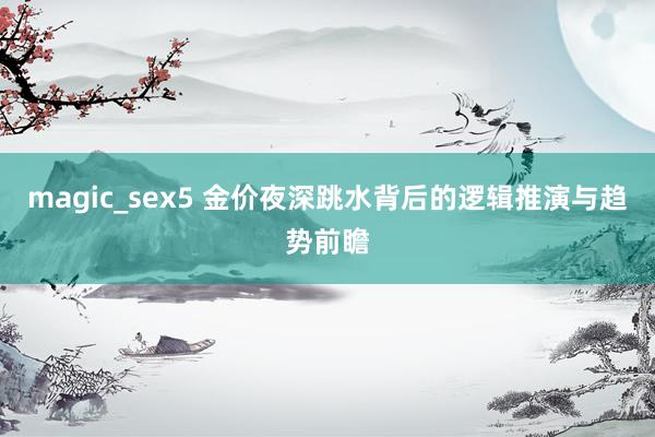 magic_sex5 金价夜深跳水背后的逻辑推演与趋势前瞻