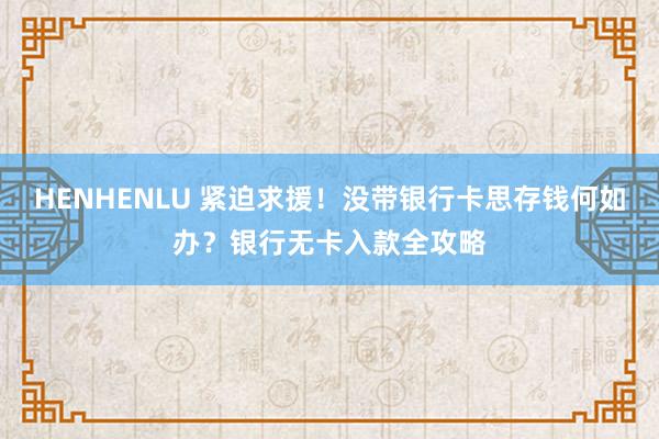 HENHENLU 紧迫求援！没带银行卡思存钱何如办？银行无卡入款全攻略