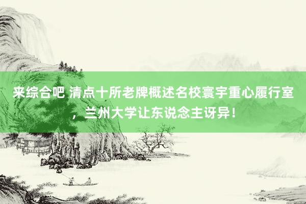 来综合吧 清点十所老牌概述名校寰宇重心履行室，兰州大学让东说念主讶异！