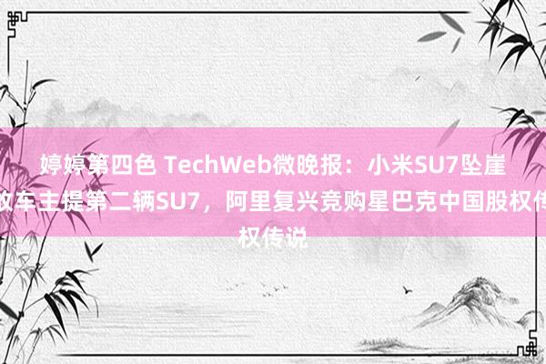 婷婷第四色 TechWeb微晚报：小米SU7坠崖事故车主提第二辆SU7，阿里复兴竞购星巴克中国股权传说