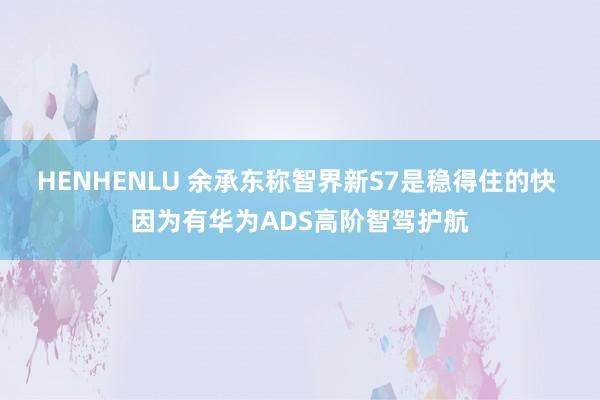 HENHENLU 余承东称智界新S7是稳得住的快 因为有华为ADS高阶智驾护航