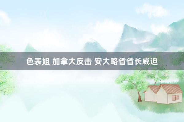 色表姐 加拿大反击 安大略省省长威迫
