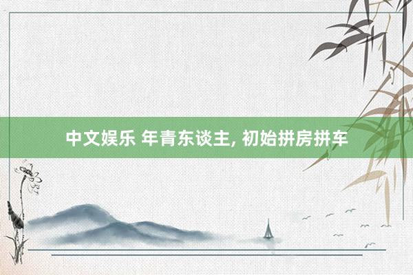 中文娱乐 年青东谈主， 初始拼房拼车