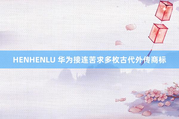 HENHENLU 华为接连苦求多枚古代外传商标
