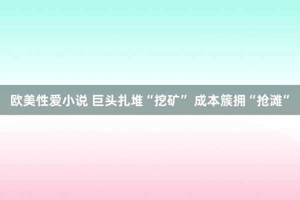 欧美性爱小说 巨头扎堆“挖矿” 成本簇拥“抢滩”
