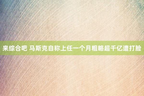 来综合吧 马斯克自称上任一个月粗略超千亿遭打脸