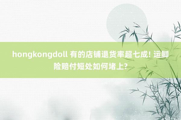 hongkongdoll 有的店铺退货率超七成! 运脚险赔付短处如何堵上?