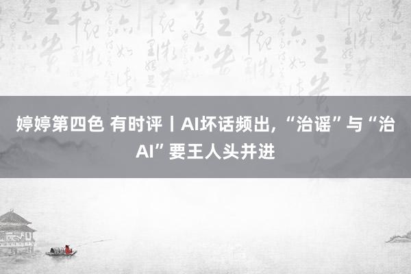 婷婷第四色 有时评丨AI坏话频出， “治谣”与“治AI”要王人头并进