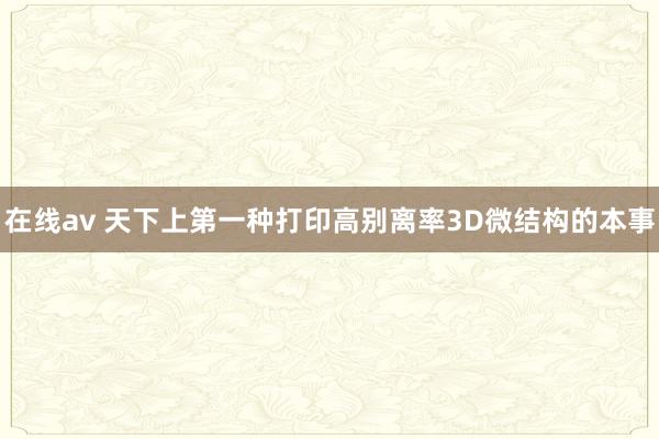 在线av 天下上第一种打印高别离率3D微结构的本事