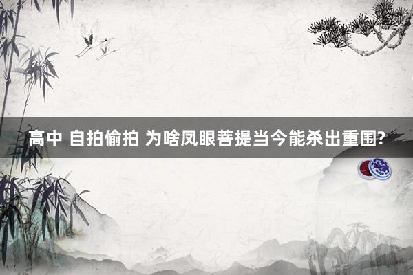 高中 自拍偷拍 为啥凤眼菩提当今能杀出重围?