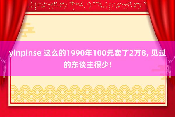 yinpinse 这么的1990年100元卖了2万8， 见过的东谈主很少!