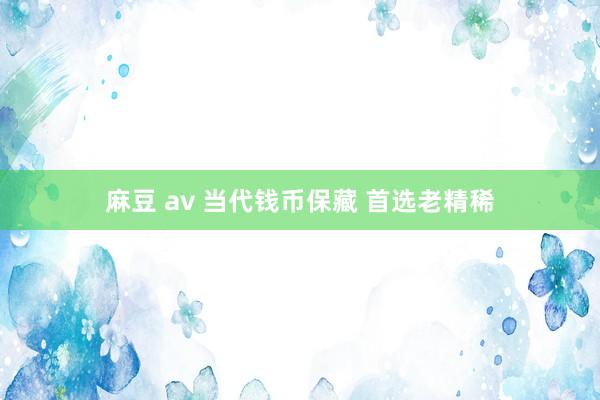 麻豆 av 当代钱币保藏 首选老精稀