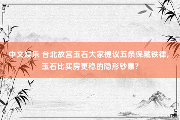 中文娱乐 台北故宫玉石大家提议五条保藏铁律， 玉石比买房更稳的隐形钞票?