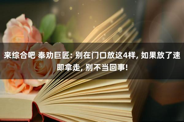 来综合吧 奉劝巨匠: 别在门口放这4样， 如果放了速即拿走， 别不当回事!