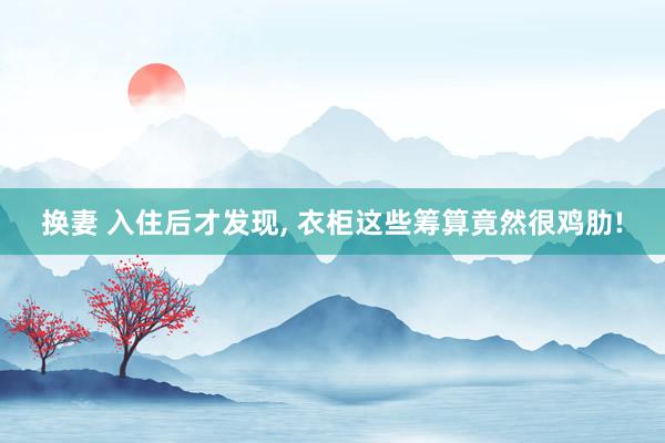 换妻 入住后才发现， 衣柜这些筹算竟然很鸡肋!