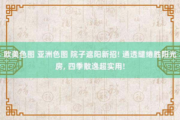欧美色图 亚洲色图 院子遮阳新招! 通透缱绻胜阳光房， 四季散逸超实用!