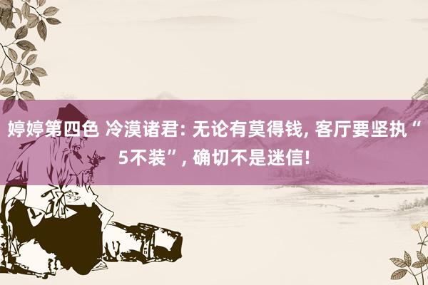 婷婷第四色 冷漠诸君: 无论有莫得钱， 客厅要坚执“5不装”， 确切不是迷信!