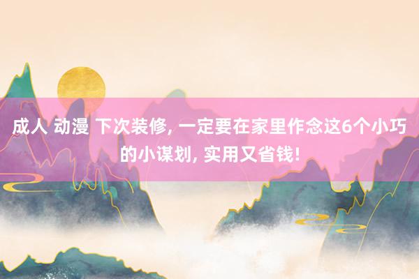 成人 动漫 下次装修， 一定要在家里作念这6个小巧的小谋划， 实用又省钱!