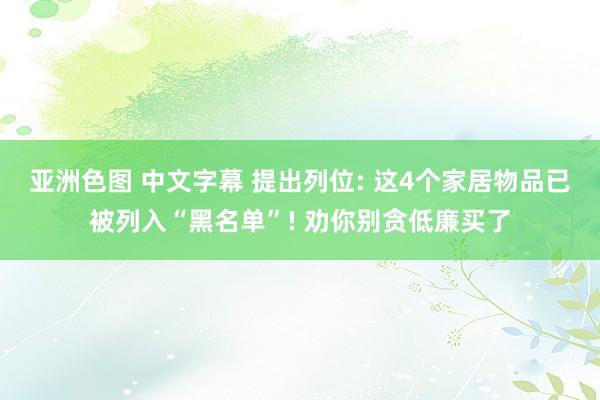 亚洲色图 中文字幕 提出列位: 这4个家居物品已被列入“黑名单”! 劝你别贪低廉买了