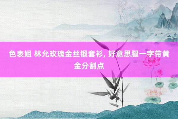 色表姐 林允玫瑰金丝锻套衫， 好意思腿一字带黄金分割点
