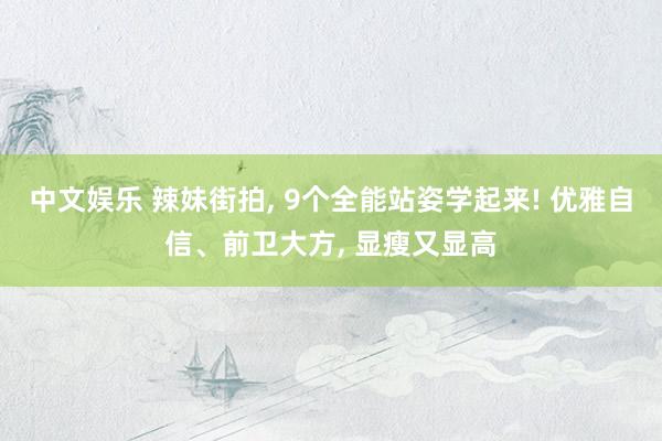中文娱乐 辣妹街拍， 9个全能站姿学起来! 优雅自信、前卫大方， 显瘦又显高