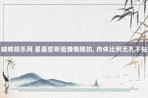 蝴蝶娱乐网 星蔓密斯姐慵懒随拍， 肉体比例无孔不钻