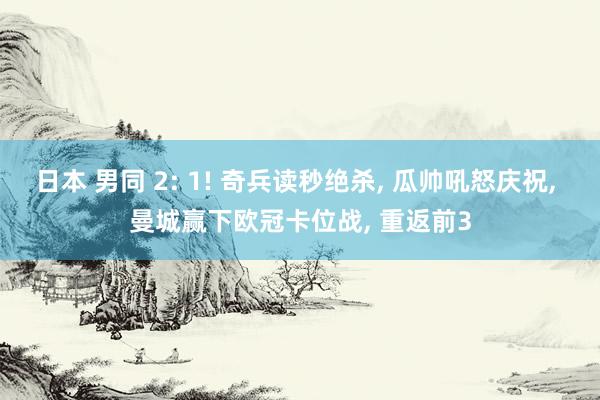 日本 男同 2: 1! 奇兵读秒绝杀， 瓜帅吼怒庆祝， 曼城赢下欧冠卡位战， 重返前3