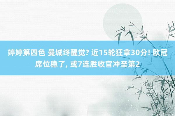 婷婷第四色 曼城终醒觉? 近15轮狂拿30分! 欧冠席位稳了， 或7连胜收官冲至第2