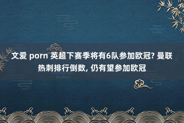 文爱 porn 英超下赛季将有6队参加欧冠? 曼联热刺排行倒数， 仍有望参加欧冠