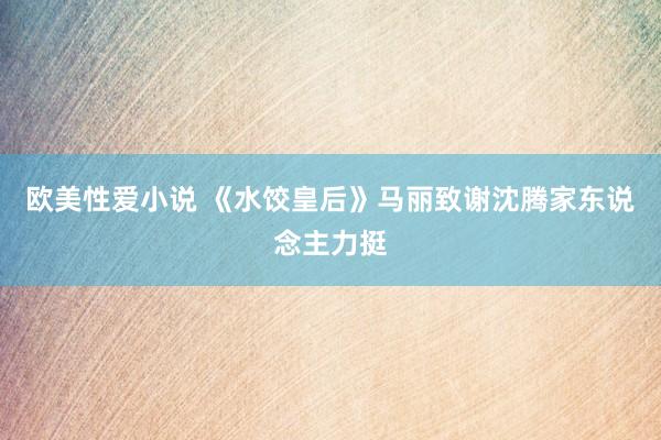 欧美性爱小说 《水饺皇后》马丽致谢沈腾家东说念主力挺