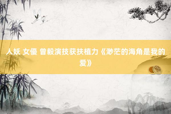 人妖 女優 曾毅演技获扶植力《渺茫的海角是我的爱》