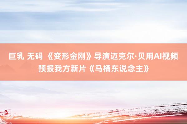 巨乳 无码 《变形金刚》导演迈克尔·贝用AI视频预报我方新片《马桶东说念主》