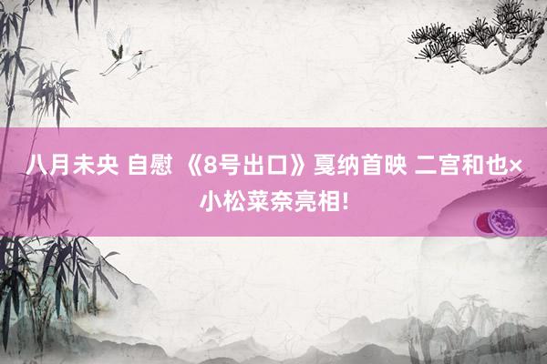 八月未央 自慰 《8号出口》戛纳首映 二宫和也×小松菜奈亮相!
