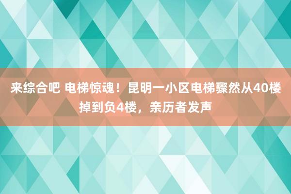 来综合吧 电梯惊魂！昆明一小区电梯骤然从40楼掉到负4楼，亲历者发声
