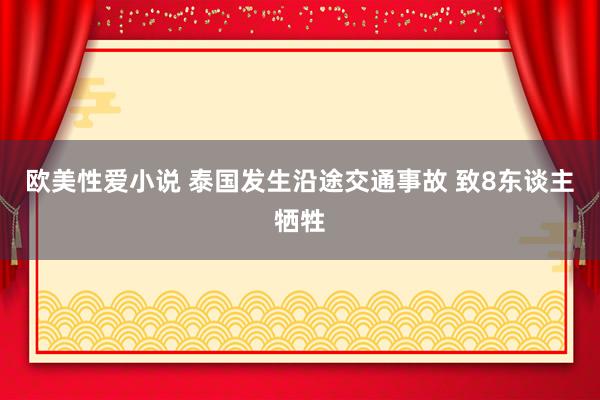 欧美性爱小说 泰国发生沿途交通事故 致8东谈主牺牲