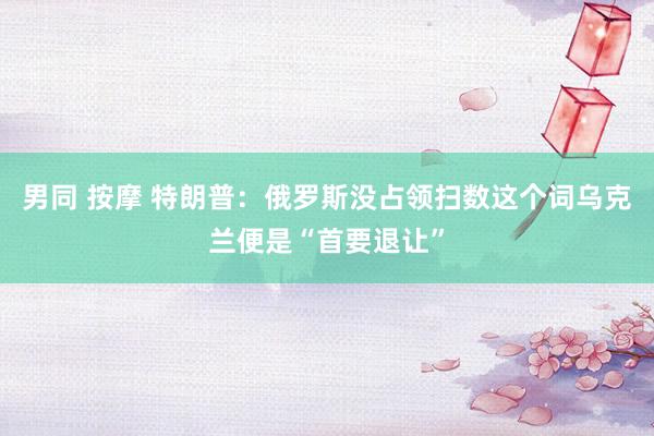 男同 按摩 特朗普：俄罗斯没占领扫数这个词乌克兰便是“首要退让”
