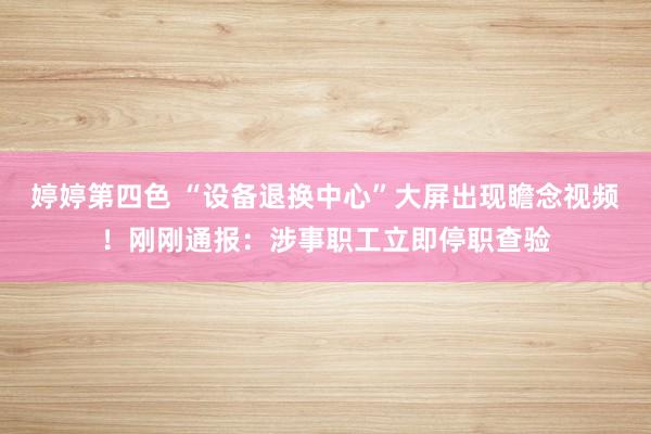 婷婷第四色 “设备退换中心”大屏出现瞻念视频！刚刚通报：涉事职工立即停职查验
