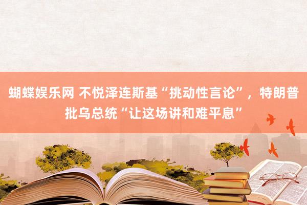蝴蝶娱乐网 不悦泽连斯基“挑动性言论”，特朗普批乌总统“让这场讲和难平息”